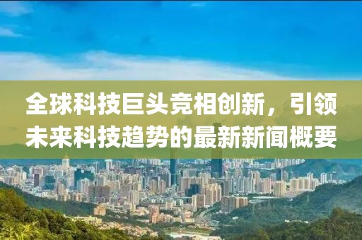 全球科技巨头竞相创新，引领未来科技趋势的最新新闻概要