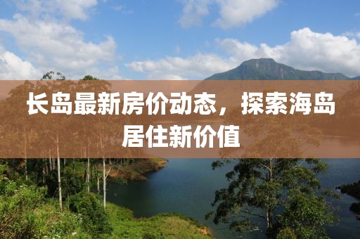 长岛最新房价动态，探索海岛居住新价值