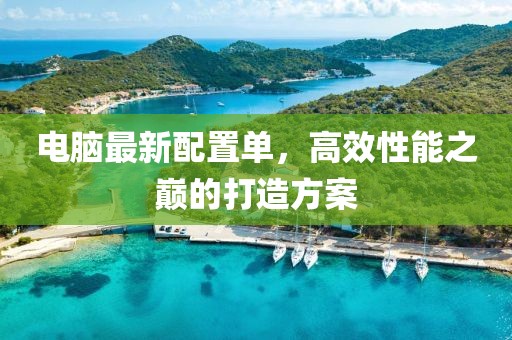 电脑最新配置单，高效性能之巅的打造方案
