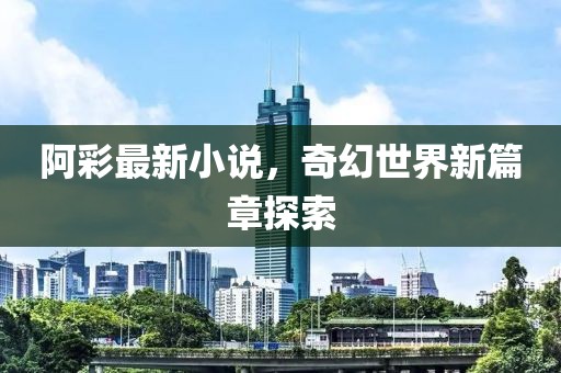 阿彩最新小说，奇幻世界新篇章探索
