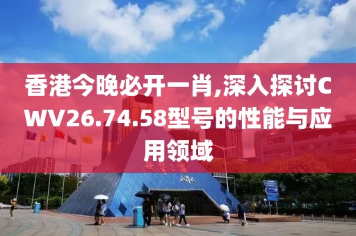 香港今晚必开一肖,深入探讨CWV26.74.58型号的性能与应用领域