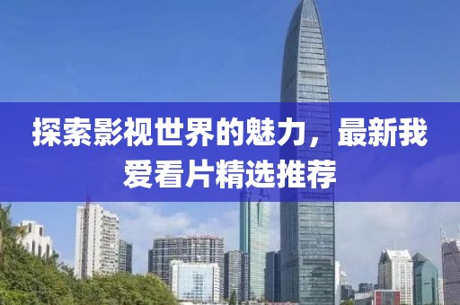 探索影视世界的魅力，最新我爱看片精选推荐