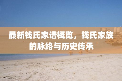 最新钱氏家谱概览，钱氏家族的脉络与历史传承