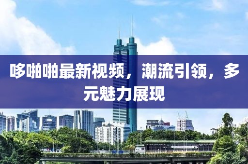 哆啪啪最新视频，潮流引领，多元魅力展现