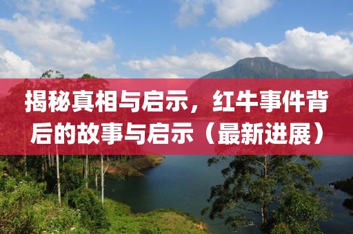 揭秘真相与启示，红牛事件背后的故事与启示（最新进展）