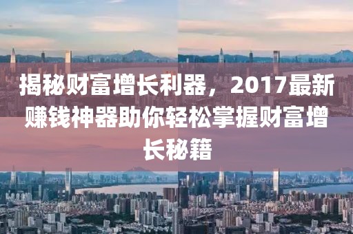 揭秘财富增长利器，2017最新赚钱神器助你轻松掌握财富增长秘籍