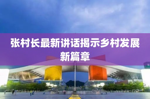 张村长最新讲话揭示乡村发展新篇章