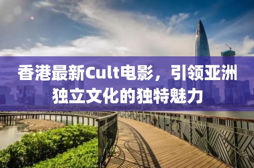 香港最新Cult电影，引领亚洲独立文化的独特魅力