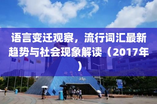 语言变迁观察，流行词汇最新趋势与社会现象解读（2017年）