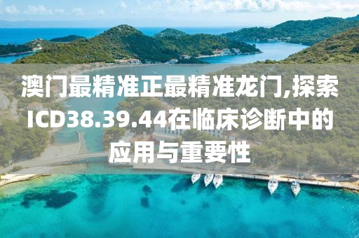 澳门最精准正最精准龙门,探索ICD38.39.44在临床诊断中的应用与重要性