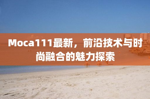 Moca111最新，前沿技术与时尚融合的魅力探索