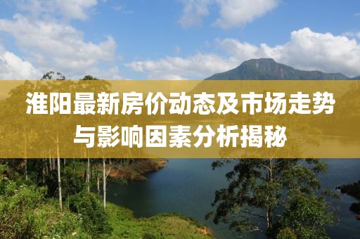 淮阳最新房价动态及市场走势与影响因素分析揭秘