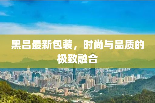 黑吕最新包装，时尚与品质的极致融合