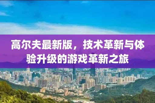 高尔夫最新版，技术革新与体验升级的游戏革新之旅
