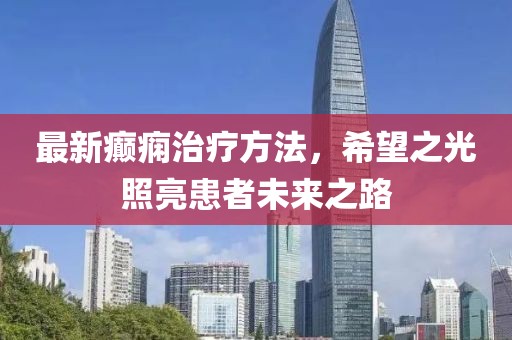 最新癫痫治疗方法，希望之光照亮患者未来之路