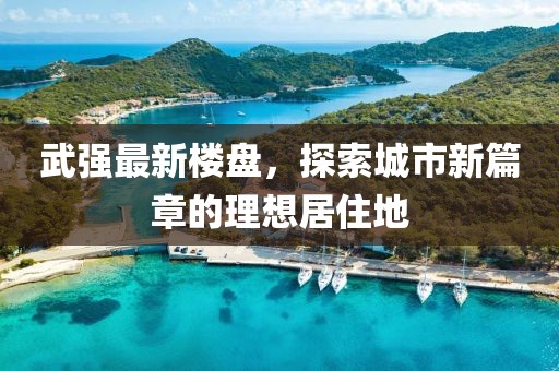 武强最新楼盘，探索城市新篇章的理想居住地