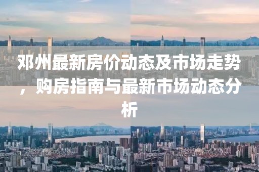 邓州最新房价动态及市场走势，购房指南与最新市场动态分析