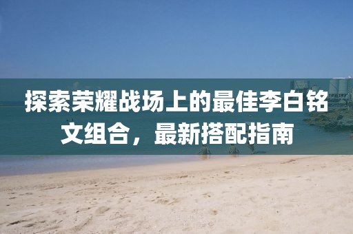 探索荣耀战场上的最佳李白铭文组合，最新搭配指南