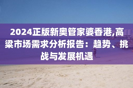 2024正版新奥管家婆香港,高粱市场需求分析报告：趋势、挑战与发展机遇