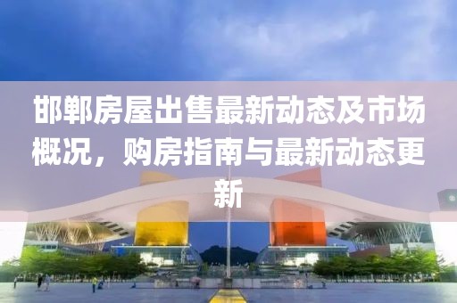 邯郸房屋出售最新动态及市场概况，购房指南与最新动态更新