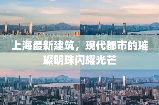 上海最新建筑，现代都市的璀璨明珠闪耀光芒