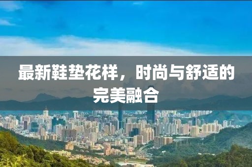最新鞋垫花样，时尚与舒适的完美融合