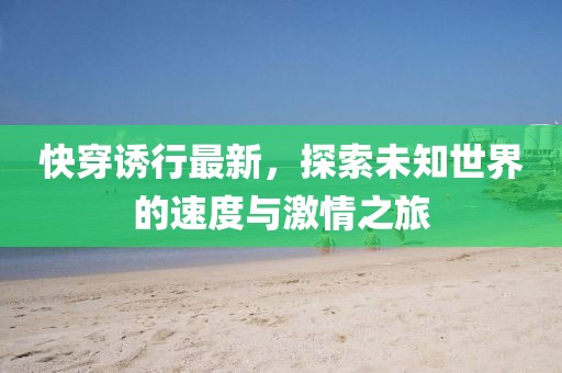 快穿诱行最新，探索未知世界的速度与激情之旅