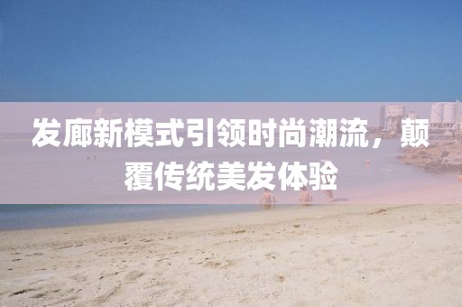 发廊新模式引领时尚潮流，颠覆传统美发体验