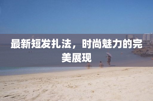 最新短发扎法，时尚魅力的完美展现
