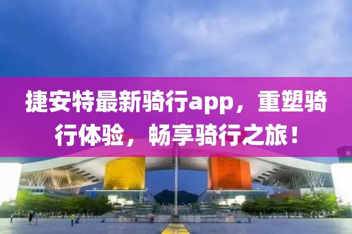 捷安特最新骑行app，重塑骑行体验，畅享骑行之旅！