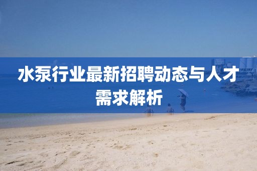 水泵行业最新招聘动态与人才需求解析