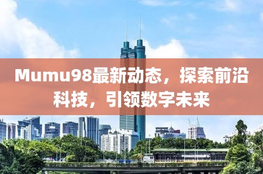 Mumu98最新动态，探索前沿科技，引领数字未来