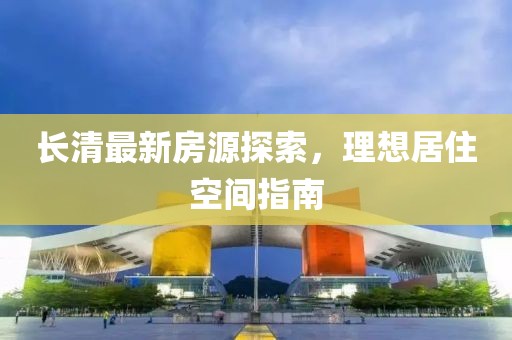 长清最新房源探索，理想居住空间指南