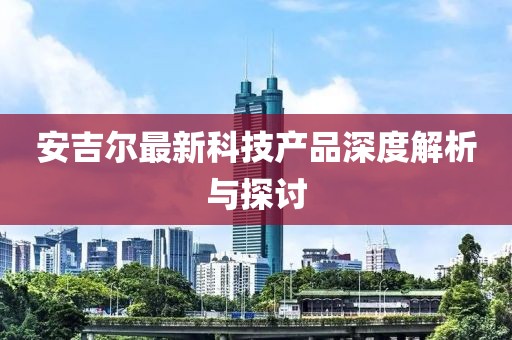 安吉尔最新科技产品深度解析与探讨