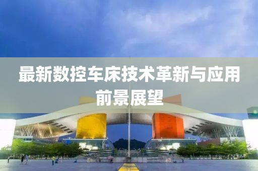 最新数控车床技术革新与应用前景展望