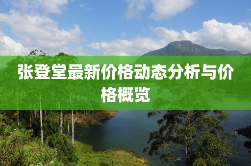 张登堂最新价格动态分析与价格概览