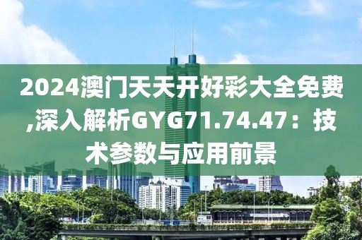 2024澳门天天开好彩大全免费,深入解析GYG71.74.47：技术参数与应用前景