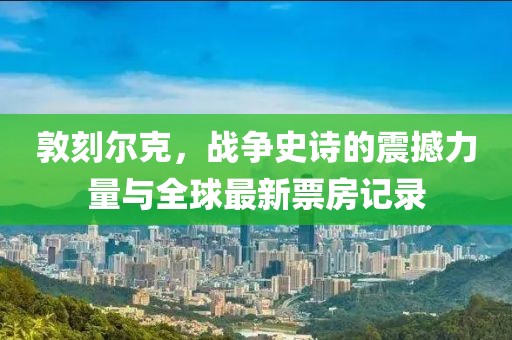 敦刻尔克，战争史诗的震撼力量与全球最新票房记录