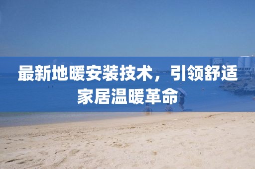 最新地暖安装技术，引领舒适家居温暖革命