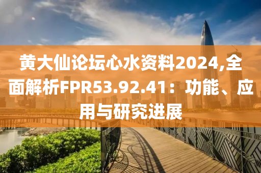黄大仙论坛心水资料2024,全面解析FPR53.92.41：功能、应用与研究进展