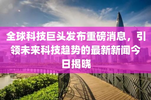 全球科技巨头发布重磅消息，引领未来科技趋势的最新新闻今日揭晓