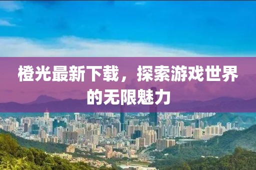 橙光最新下载，探索游戏世界的无限魅力