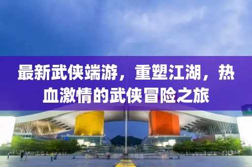 最新武侠端游，重塑江湖，热血激情的武侠冒险之旅
