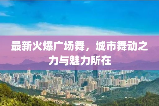 最新火爆广场舞，城市舞动之力与魅力所在