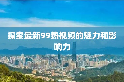 探索最新99热视频的魅力和影响力