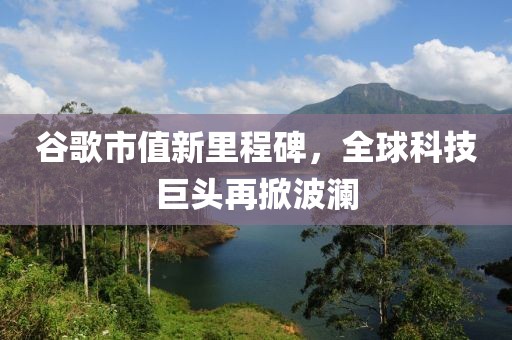 谷歌市值新里程碑，全球科技巨头再掀波澜