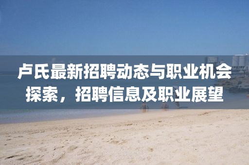 卢氏最新招聘动态与职业机会探索，招聘信息及职业展望