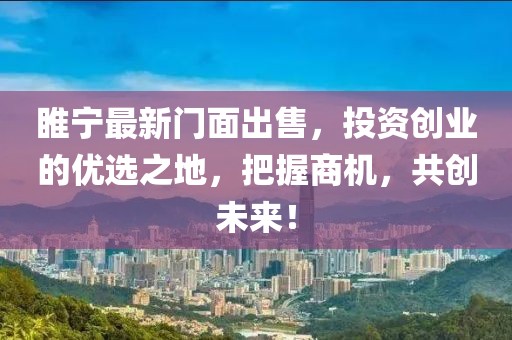 睢宁最新门面出售，投资创业的优选之地，把握商机，共创未来！