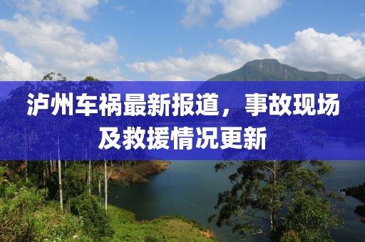 泸州车祸最新报道，事故现场及救援情况更新