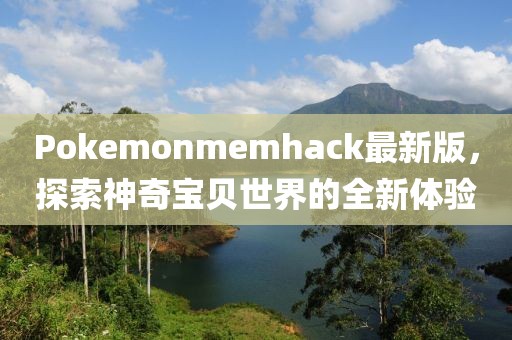 Pokemonmemhack最新版，探索神奇宝贝世界的全新体验